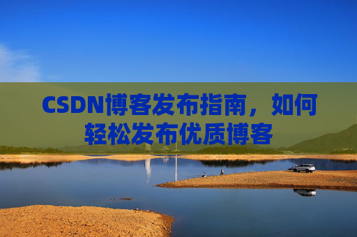 CSDN博客发布指南,如何轻松发布优质博客